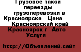 Грузовое такси, переезды, грузоперевозки в Красноярске › Цена ­ 350 - Красноярский край, Красноярск г. Авто » Услуги   